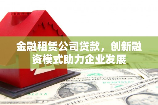 安吉金融租赁公司贷款，创新融资模式助力企业发展