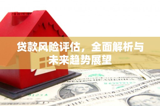 安吉贷款风险评估，全面解析与未来趋势展望