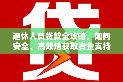 安吉退休人员贷款全攻略，如何安全、高效地获取资金支持