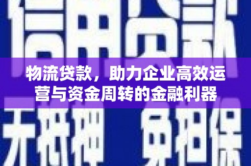 安吉物流贷款，助力企业高效运营与资金周转的金融利器