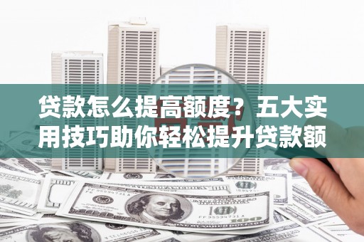 安吉贷款怎么提高额度？五大实用技巧助你轻松提升贷款额度