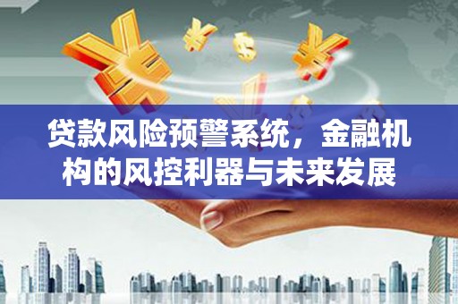 安吉贷款风险预警系统，金融机构的风控利器与未来发展