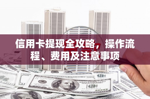 安吉信用卡提现全攻略，操作流程、费用及注意事项