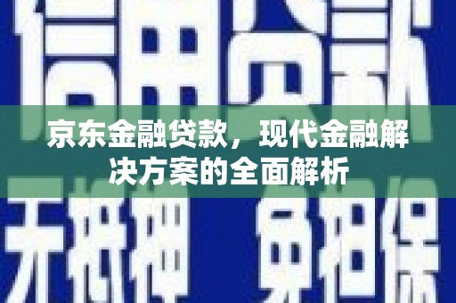 安吉京东金融贷款，现代金融解决方案的全面解析