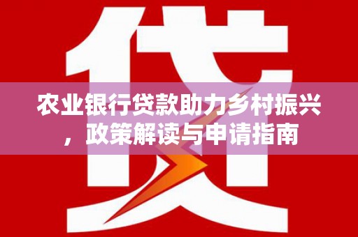 安吉农业银行贷款助力乡村振兴，政策解读与申请指南