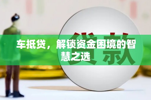 安吉车抵贷，解锁资金困境的智慧之选