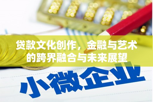 安吉贷款文化创作，金融与艺术的跨界融合与未来展望
