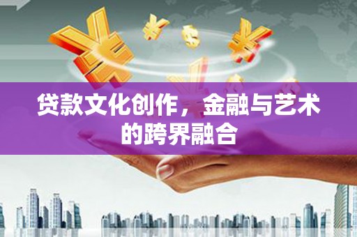 安吉贷款文化创作，金融与艺术的跨界融合