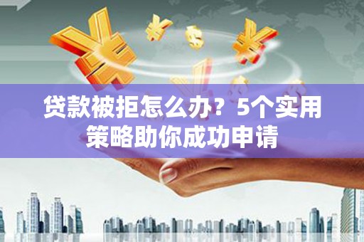 安吉贷款被拒怎么办？5个实用策略助你成功申请