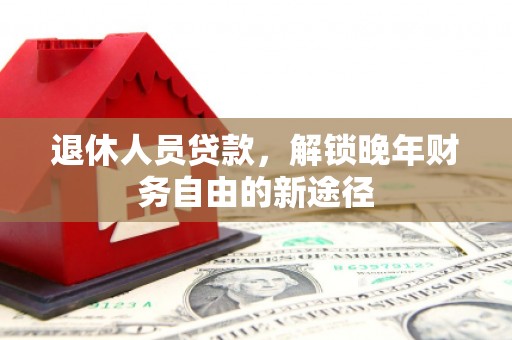 安吉退休人员贷款，解锁晚年财务自由的新途径