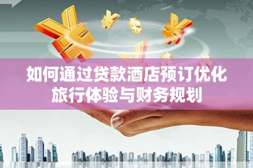 安吉如何通过贷款酒店预订优化旅行体验与财务规划