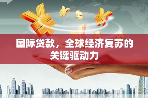 安吉国际贷款，全球经济复苏的关键驱动力