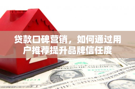 安吉贷款口碑营销，如何通过用户推荐提升品牌信任度