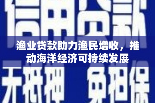 安吉渔业贷款助力渔民增收，推动海洋经济可持续发展