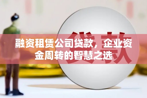 安吉融资租赁公司贷款，企业资金周转的智慧之选