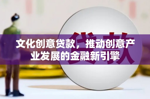 安吉文化创意贷款，推动创意产业发展的金融新引擎