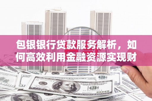 安吉包银银行贷款服务解析，如何高效利用金融资源实现财富增长