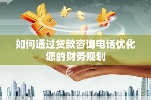安吉如何通过贷款咨询电话优化您的财务规划