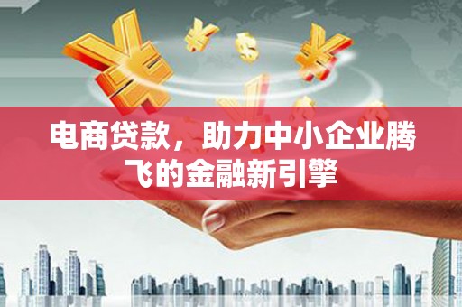 安吉电商贷款，助力中小企业腾飞的金融新引擎