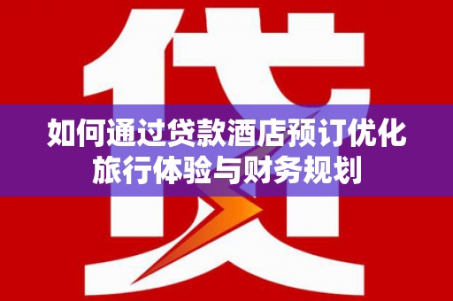 安吉如何通过贷款酒店预订优化旅行体验与财务规划