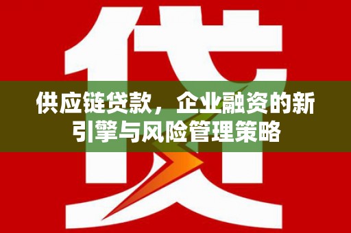 安吉供应链贷款，企业融资的新引擎与风险管理策略