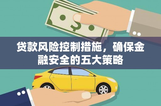 安吉贷款风险控制措施，确保金融安全的五大策略