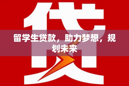 安吉留学生贷款，助力梦想，规划未来