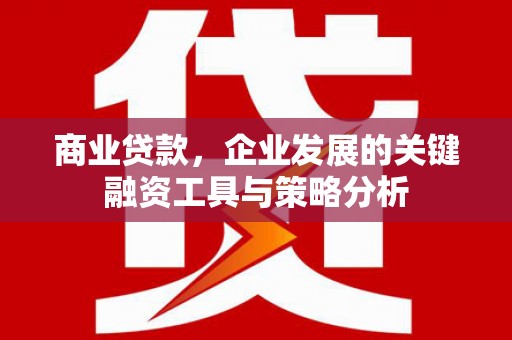 安吉商业贷款，企业发展的关键融资工具与策略分析