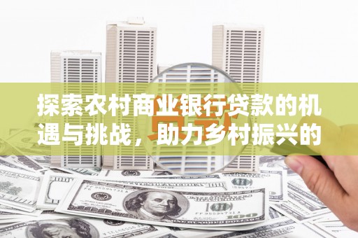 安吉探索农村商业银行贷款的机遇与挑战，助力乡村振兴的金融引擎