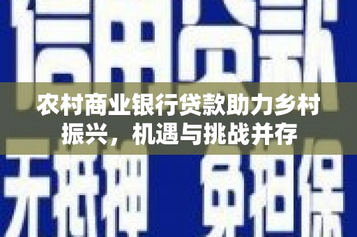 安吉农村商业银行贷款助力乡村振兴，机遇与挑战并存