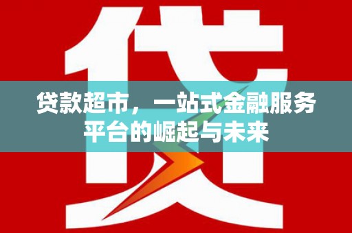 安吉贷款超市，一站式金融服务平台的崛起与未来