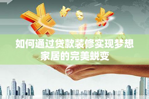 安吉如何通过贷款装修实现梦想家居的完美蜕变
