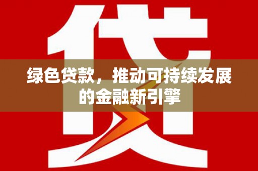 安吉绿色贷款，推动可持续发展的金融新引擎