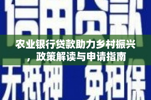 安吉农业银行贷款助力乡村振兴，政策解读与申请指南