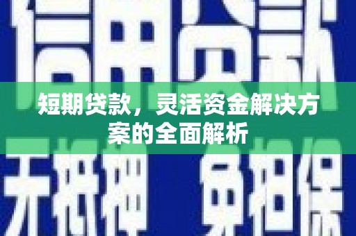 安吉短期贷款，灵活资金解决方案的全面解析