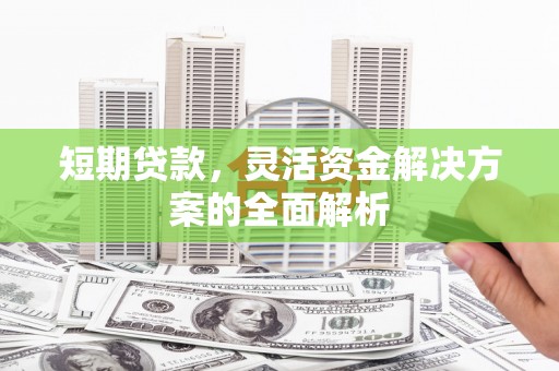安吉短期贷款，灵活资金解决方案的全面解析