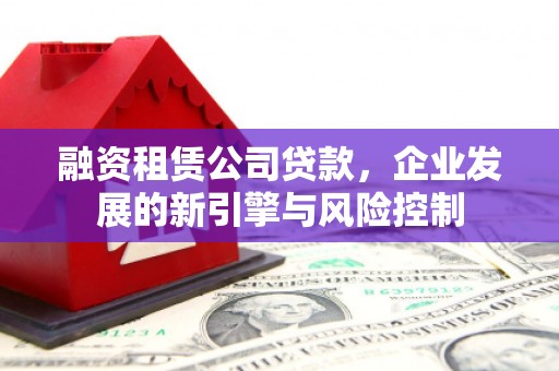 安吉融资租赁公司贷款，企业发展的新引擎与风险控制