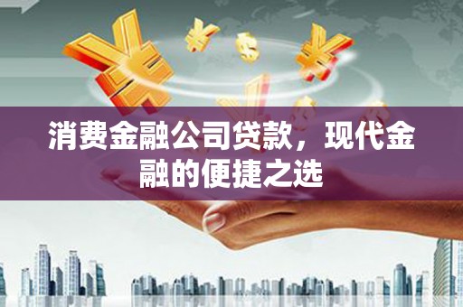 安吉消费金融公司贷款，现代金融的便捷之选