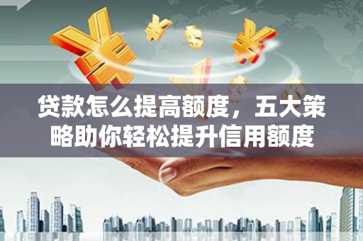 安吉贷款怎么提高额度，五大策略助你轻松提升信用额度