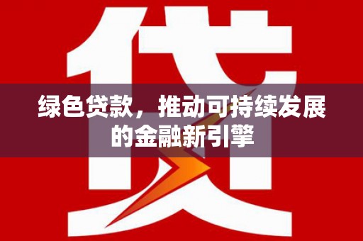 安吉绿色贷款，推动可持续发展的金融新引擎