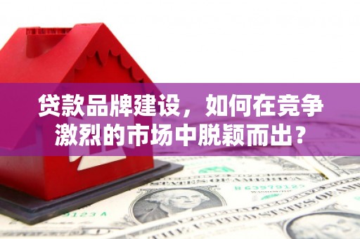 安吉贷款品牌建设，如何在竞争激烈的市场中脱颖而出？