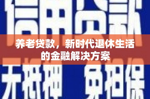 安吉养老贷款，新时代退休生活的金融解决方案