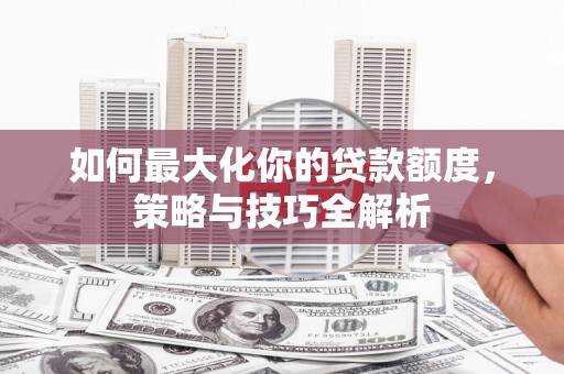 安吉如何最大化你的贷款额度，策略与技巧全解析