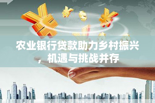 安吉农业银行贷款助力乡村振兴，机遇与挑战并存