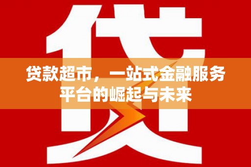 安吉贷款超市，一站式金融服务平台的崛起与未来