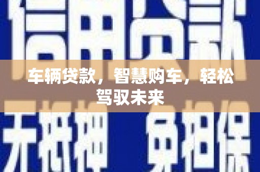 安吉车辆贷款，智慧购车，轻松驾驭未来