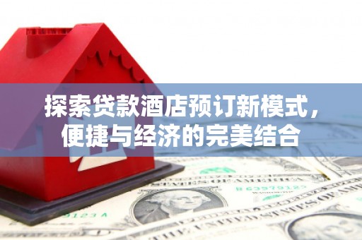 安吉探索贷款酒店预订新模式，便捷与经济的完美结合