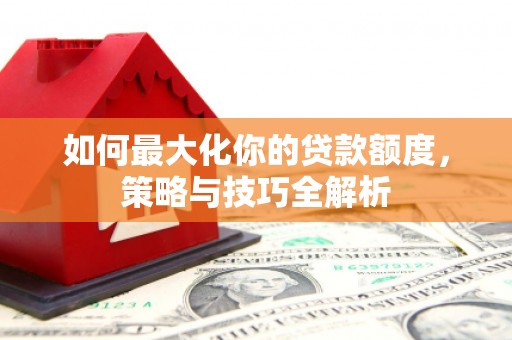 安吉如何最大化你的贷款额度，策略与技巧全解析