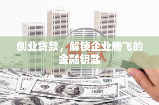 安吉创业贷款，解锁企业腾飞的金融钥匙