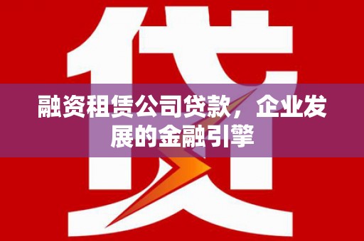 安吉融资租赁公司贷款，企业发展的金融引擎